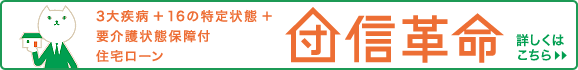 3大疾病+16の特定状態+要介護状態保障付住宅ローン「団信革命」詳しくはこちら