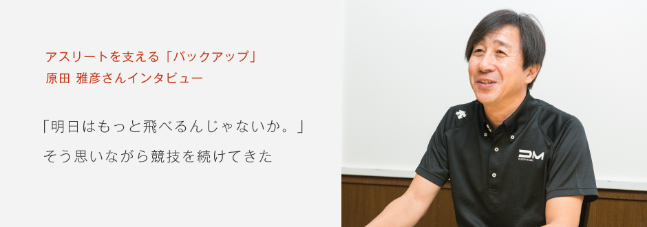 アスリートを支える「バックアップ」原田雅彦さんインタビュー