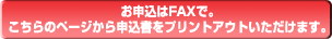 お申込みはFAXで。こちらのページから申込書をプリントアウトいただけます。 お申込みはFAXで。こちらのページから申込書をプリントアウトいただけます。