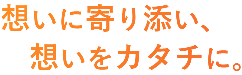 想いに寄り添い、想いをカタチに。