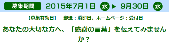 募集期間 7月1日(水)～9月30日(水)【募集有効日】　郵送：消印日、ホームページ：受付日 あなたの大切な方へ、「感謝の言葉」を伝えてみませんか？