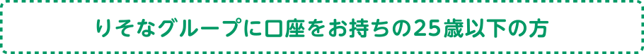 りそなグループに口座をお持ちの25歳以下の方