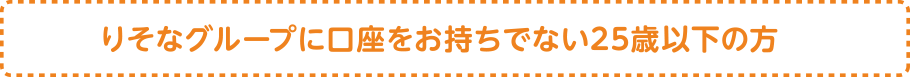 りそなグループに口座をお持ちの25歳以下の方